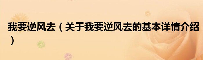 我要逆风去（关于我要逆风去的基本详情介绍）