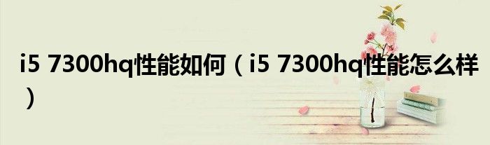 i5 7300hq性能如何（i5 7300hq性能怎么样）
