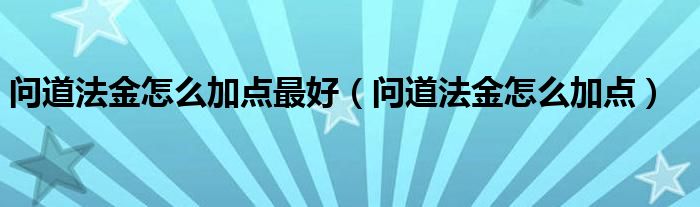问道法金怎么加点最好（问道法金怎么加点）