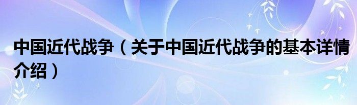 中国近代战争（关于中国近代战争的基本详情介绍）