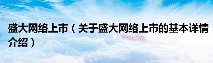 盛大网络上市（关于盛大网络上市的基本详情介绍）