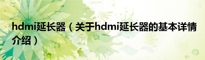 hdmi延长器（关于hdmi延长器的基本详情介绍）