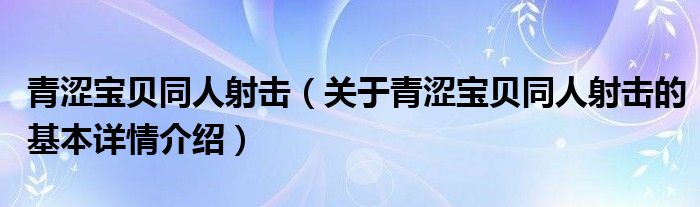 青涩宝贝同人射击（关于青涩宝贝同人射击的基本详情介绍）