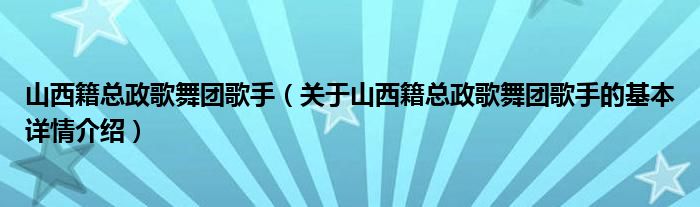 山西籍总政歌舞团歌手（关于山西籍总政歌舞团歌手的基本详情介绍）