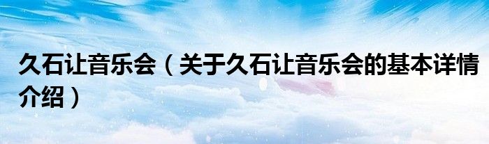 久石让音乐会（关于久石让音乐会的基本详情介绍）