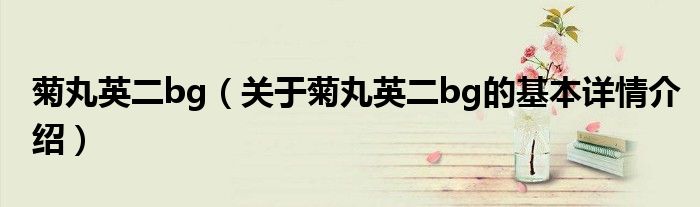 菊丸英二bg（关于菊丸英二bg的基本详情介绍）