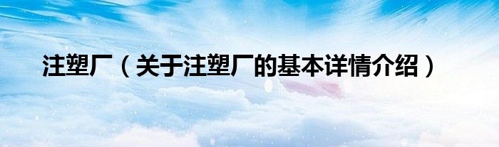 注塑厂（关于注塑厂的基本详情介绍）