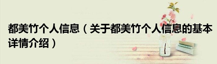都美竹个人信息（关于都美竹个人信息的基本详情介绍）