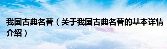 我国古典名著（关于我国古典名著的基本详情介绍）