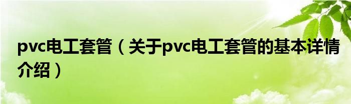 pvc电工套管（关于pvc电工套管的基本详情介绍）