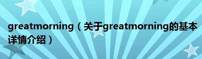 greatmorning（关于greatmorning的基本详情介绍）