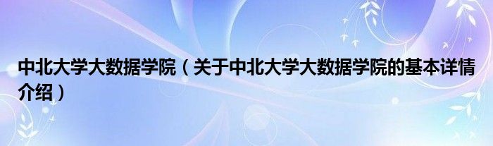 中北大学大数据学院（关于中北大学大数据学院的基本详情介绍）