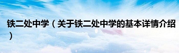 铁二处中学（关于铁二处中学的基本详情介绍）