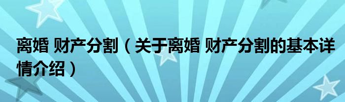 离婚 财产分割（关于离婚 财产分割的基本详情介绍）