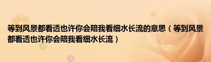 等到风景都看透也许你会陪我看细水长流的意思（等到风景都看透也许你会陪我看细水长流）