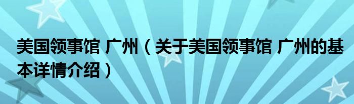 美国领事馆 广州（关于美国领事馆 广州的基本详情介绍）