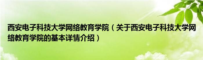 西安电子科技大学网络教育学院（关于西安电子科技大学网络教育学院的基本详情介绍）