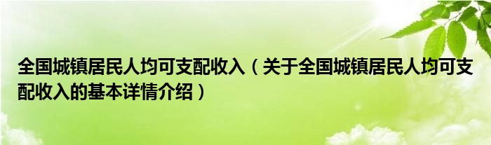 全国城镇居民人均可支配收入（关于全国城镇居民人均可支配收入的基本详情介绍）