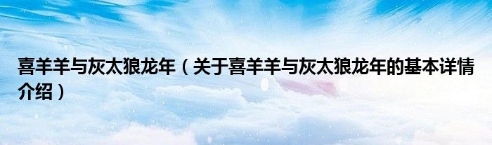 喜羊羊与灰太狼龙年（关于喜羊羊与灰太狼龙年的基本详情介绍）