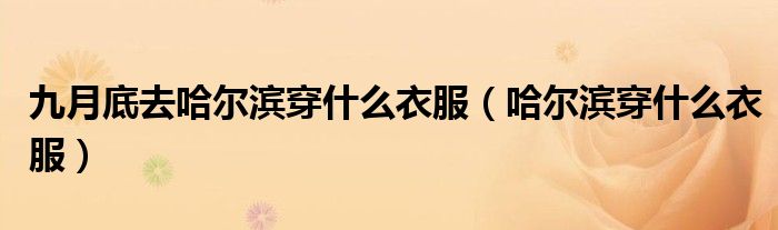 九月底去哈尔滨穿什么衣服（哈尔滨穿什么衣服）