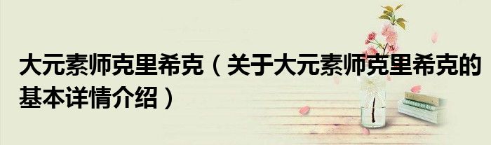 大元素师克里希克（关于大元素师克里希克的基本详情介绍）
