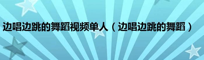 边唱边跳的舞蹈视频单人（边唱边跳的舞蹈）