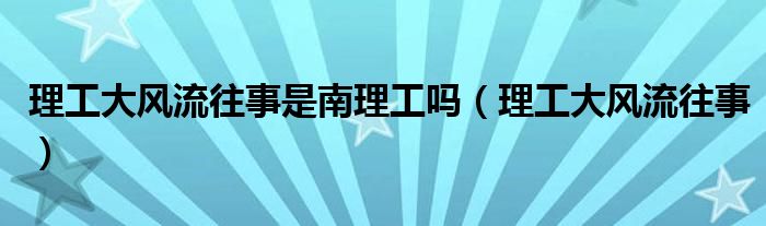理工大风流往事是南理工吗（理工大风流往事）