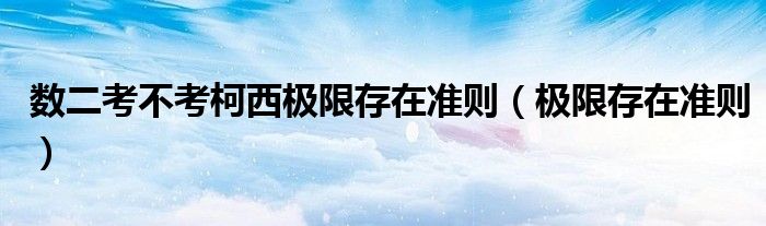 数二考不考柯西极限存在准则（极限存在准则）