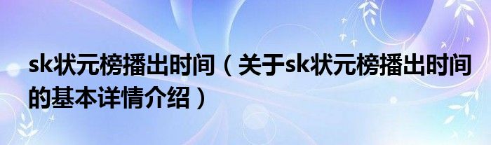 sk状元榜播出时间（关于sk状元榜播出时间的基本详情介绍）