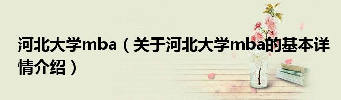 河北大学mba（关于河北大学mba的基本详情介绍）