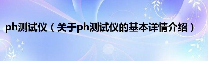 ph测试仪（关于ph测试仪的基本详情介绍）