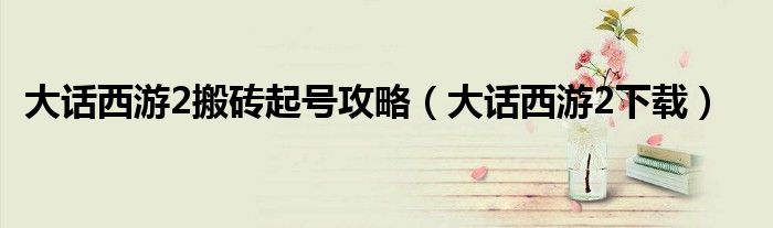 大话西游2搬砖起号攻略（大话西游2下载）
