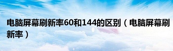 电脑屏幕刷新率60和144的区别（电脑屏幕刷新率）