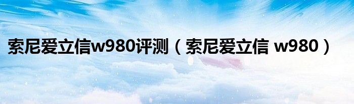 索尼爱立信w980评测（索尼爱立信 w980）