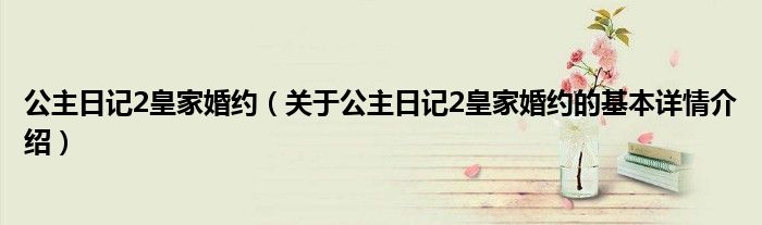 公主日记2皇家婚约（关于公主日记2皇家婚约的基本详情介绍）