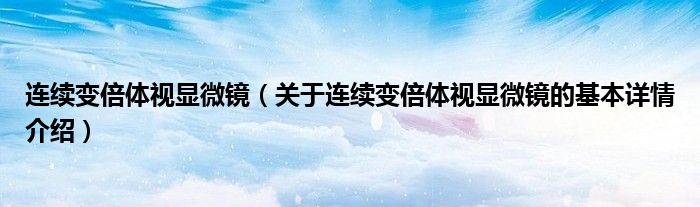 连续变倍体视显微镜（关于连续变倍体视显微镜的基本详情介绍）