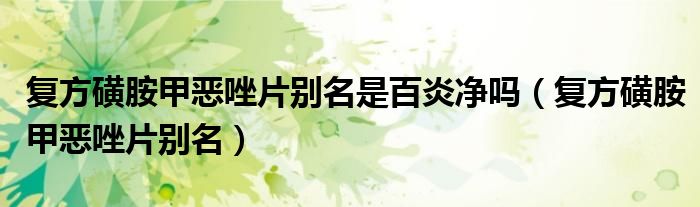 复方磺胺甲恶唑片别名是百炎净吗（复方磺胺甲恶唑片别名）