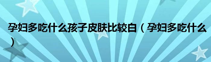 孕妇多吃什么孩子皮肤比较白（孕妇多吃什么）