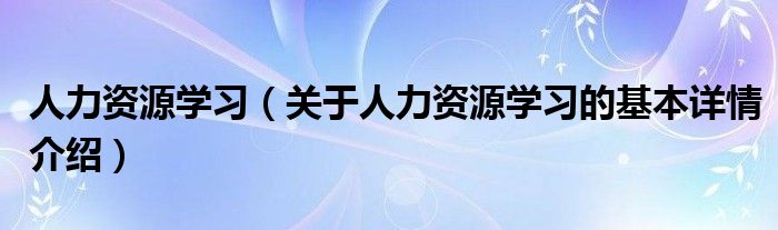 人力资源学习（关于人力资源学习的基本详情介绍）