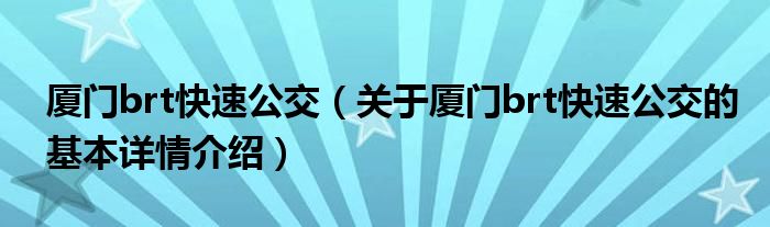 厦门brt快速公交（关于厦门brt快速公交的基本详情介绍）