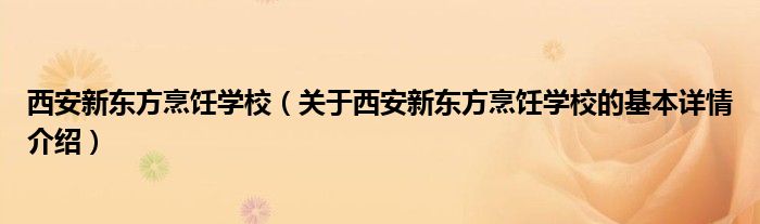 西安新东方烹饪学校（关于西安新东方烹饪学校的基本详情介绍）