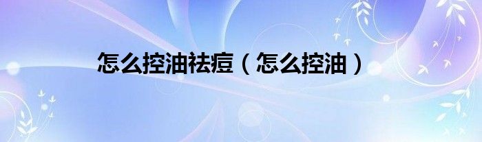 怎么控油祛痘（怎么控油）