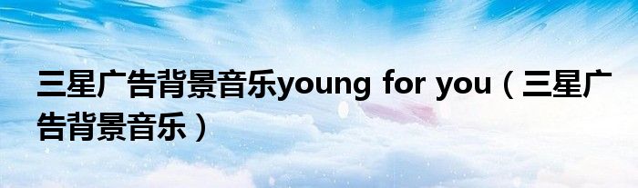三星广告背景音乐young for you（三星广告背景音乐）