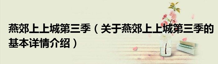 燕郊上上城第三季（关于燕郊上上城第三季的基本详情介绍）