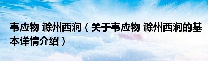 韦应物 滁州西涧（关于韦应物 滁州西涧的基本详情介绍）