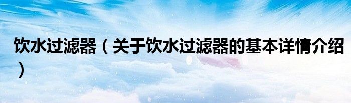 饮水过滤器（关于饮水过滤器的基本详情介绍）