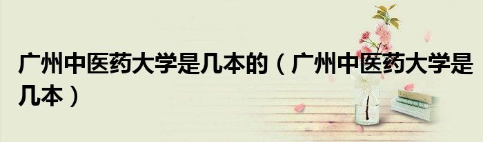 广州中医药大学是几本的（广州中医药大学是几本）