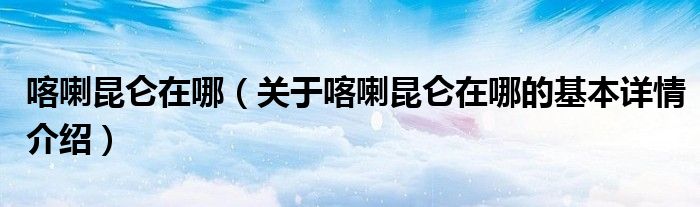 喀喇昆仑在哪（关于喀喇昆仑在哪的基本详情介绍）