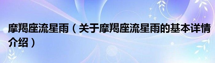 摩羯座流星雨（关于摩羯座流星雨的基本详情介绍）