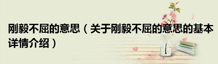 刚毅不屈的意思（关于刚毅不屈的意思的基本详情介绍）